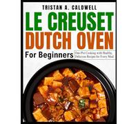 LE CREUSET DUTCH OVEN FOR BEGINNERS: One-Pot Cooking with Healthy, Delicious Recipes for Every Meal