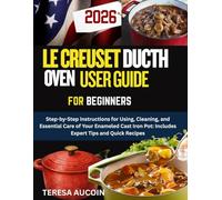 LE CREUSET DUTCH OVEN USER GUIDE FOR BEGINNERS: Step-by-Step Instructions for Using, Cleaning, and Essential Care of Your Enameled Cast Iron Pot: Includes Expert Tips and Quick Recipes