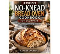 Le Creuset No-Knead Bread Oven Cookbook for Beginners: Easy Artisan No-Knead Recipes for Perfect Crust, Soft Interior & Bakery-Quality Results at Home