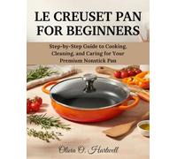 LE CREUSET PAN FOR BEGINNERS: Step-by-Step Guide to Cooking, Cleaning, and Caring for Your Premium Nonstick Pan