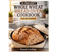 Le Creuset Whole Wheat Bread Oven Cookbook for Beginners: No More Dense or Dry Bread - Easy Recipes for Soft, Airy, and Perfectly Baked Loaves