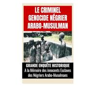 Le Criminel Genocide Négrier Arabo-Musulman: Grande Enquête Historique à la mémoire des innocents esclaves des négriers arabo-musulmans