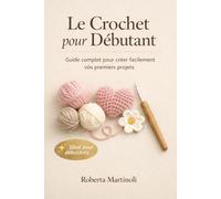 Le crochet pour débutants - Guide complet pour créer facilement vos premiers projets: Apprenez les bases, les techniques essentielles et réalisez vos premières créations pas à pas