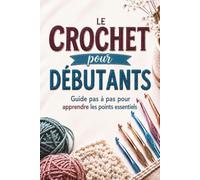 Le Crochet pour Débutants: Guide Pas à Pas pour Apprendre les Point Essentiels et Réaliser ses Premiers Ouvrages