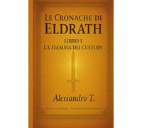 Le Cronache di Eldrath - Libro I: La Fiamma dei Custodi: Le Cronache di Eldrath Libro 1 - La Saga sei Custodi