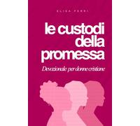 Le Custodi della Promessa. Devozionale per donne cristiane: Cinquantadue settimane per vivere con fede, coraggio e grazia accanto alle donne della Bibbia