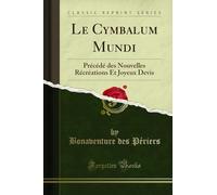 Le Cymbalum Mundi: Précédé Des Nouvelles Récréations Et Joyeux Devis (Classic Reprint)