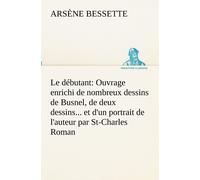 Le Débutant: Ouvrage Enrichi De Nombreux Dessins De Busnel, De Deux Dessins... Et D'un Portrait De L'auteur Par St-Charles Roman De Moeurs Du Journalisme Et De La Politique Dans La Province De Québec