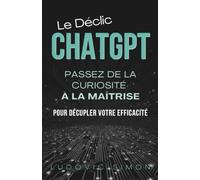 Le Déclic ChatGPT: Passez de la curiosité à la maîtrise pour décupler votre efficacité