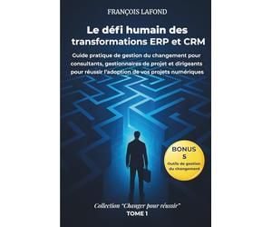 Le défi humain des transformations ERP et CRM: Guide pratique de gestion du changement pour consultants, gestionnaires de projet et dirigeants pour réussir l'adoption de vos projets numériques