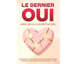 Le dernier oui : dire oui à l'acceptation: Pourquoi il est difficile de laisser entrer l'amour et comment enfin dire oui à tout