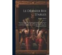 Le Dernier Roi D'arles: Épisode Des Grandes Chroniques Arlésiennes Comprenant Les Légendes Du Lion, Du Cheval Et De La Tarasque, Etc., Etc., P