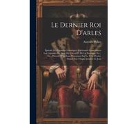 Le Dernier Roi D'arles: Épisode Des Grandes Chroniques Arlésiennes Comprenant Les Légendes Du Lion, Du Cheval Et De La Tarasque, Etc., Etc., P