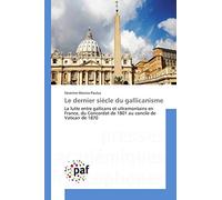 Le dernier siècle du gallicanisme: La lutte entre gallicans et ultramontains en France, du Concordat de 1801 au concile de Vatican de 1870