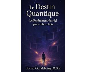 Le Destin Quantique : L’effondrement du réel par le libre choix: Entre physique quantique et conscience humaine : une exploration radicale du libre arbitre