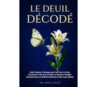 Le Deuil Décodé: Outils Pratiques et Stratégies pour Faire Face à la Perte, Reconstruire sa Vie avec du Soutien, et Restaurer l'Équilibre Émotionnel pour une Résilience Retrouvée à Votre Propre Rythme