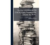 Le Dictionnaire De L'acadÃ(c)mie Françoise, DÃ(c)diÃ(c) Au Roy...