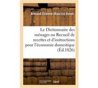 Le Dictionnaire des ménages ou Recueil de recettes et d'instructions pour l'économie domestique Armand-Étienne-Maurice Havet (Auteur), Stéphane Robinet (Auteur), Marie Armande Jeanne Gacon-Dufour (Aut