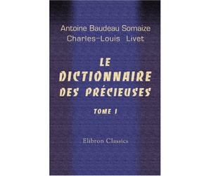Le dictionnaire des précieuses: Nouvelle édition augmentée de divers opuscules du même auteur relatif aux précieuses et d'une clef historique et anecdotique par M. Ch.-L. Livet. Tome 1