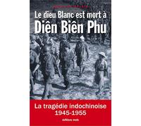 Le dieu Blanc est mort à Diên Biên Phu: La tragédie indochinoise 1945-1955