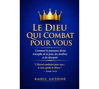 LE DIEU QUI COMBAT POUR VOUS: COMMENT LA PUISSANCE DIVINE TRIOMPHE DE LA PEUR, DES TENEBRES ET DU DESESPOIR.