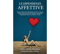 Le Dipendenze Affettive: Guida per liberarsi da codipendenza, narcisismo e relazioni tossiche, anche quando ci sono dei figli, e riconquistare l’indipendenza emotiva e la fiducia in sé stessi