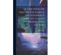 Le Docteur Ox, Maitre Zacharius, Un Hivernage Dans Les Glaces, Un Drame Dans Les Airs;