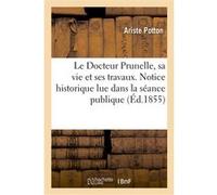 Le Docteur Prunelle, sa vie et ses travaux. Notice historique lue dans la séance publique Potton-A (Auteur)