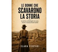 Le donne che scavarono la storia: Le prime archeologhe tra scavi, musei e riconoscimenti tardivi
