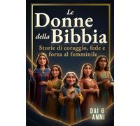 Le Donne della Bibbia: Storie di Coraggio, Fede e Forza al Femminile (Libro illustrato a colori per bambini dai 6 anni)