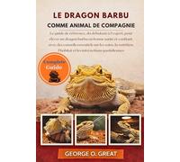 LE DRAGON BARBU COMME ANIMAL DE COMPAGNIE: Le guide de référence, du débutant à l’expert, pour élever un dragon barbu en bonne santé et confiant, avec ... l’habitat et les interactions quotidiennes