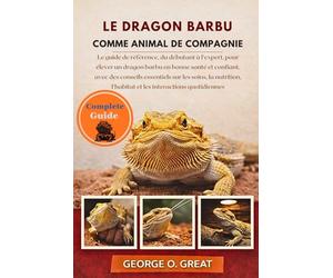LE DRAGON BARBU COMME ANIMAL DE COMPAGNIE: Le guide de référence, du débutant à l’expert, pour élever un dragon barbu en bonne santé et confiant, avec ... l’habitat et les interactions quotidiennes