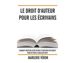 Le droit d'auteur pour les écrivains: Comment protéger votre œuvre et exploiter vos droits pour en tirer le meilleur parti