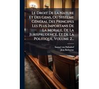 Le Droit De La Nature Et Des Gens, Ou Systeme GÃ(c)nÃ(c)ral Des Principes Les Plus Importans De La Morale, De La Jurisprudence, Et De La Politique, Volume 2...