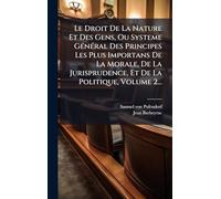 Le Droit De La Nature Et Des Gens, Ou Systeme GÃ(c)nÃ(c)ral Des Principes Les Plus Importans De La Morale, De La Jurisprudence, Et De La Politique, Volume 2...