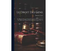 Le Droit Des Gens: Ou, Principes De La Loi Naturelle Appliqués À La Conduite Et Aux Affaires Des Nations Et Des Souverains Volume Vols. 1