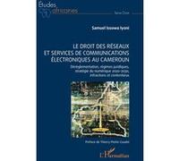 Le droit des réseaux et services de communications électroniques au Cameroun Dérèglementation, régimes juridiques, stratégie du numérique 2020-2030, infractions et contentieux - SAMUEL ISSOWA IYONI -