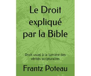 Le Droit expliqué par la Bible: Droit usuel à la lumière des vérités scripturaires