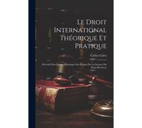 Le Droit International Théorique Et Pratique: Précédé D'un Exposé Historique Des Progrès De La Science Du Droit Des Gens