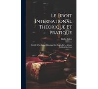 Le Droit International Théorique Et Pratique: Précédé D'un Exposé Historique Des Progrès De La Science Du Droit Des Gens