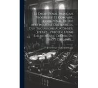 Le Droit Pénal Français Progressif Et Comparé, Code Pénal De 1810 Accompagné Des Sources, Des Discussions Au Conseil D'état ... Précédé D'une Bibliothèque Choisie Du Droit Criminel...