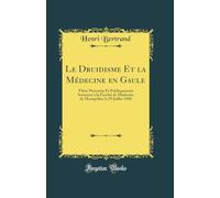 Le Druidisme Et la Médecine en Gaule: Thèse Présentée Et Publiquement Soutenue à la Faculté de Médecine de Montpellier le 29 Juillet 1908 (Classic Reprint)