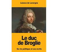 Le duc de Broglie: Sa vie politique et ses écrits