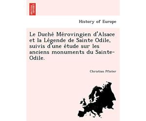 Le Duche Me rovingien d'Alsace et la Le gende de Sainte Odile, suivis d'une e tude sur les ancie...