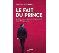 Le Fait Du Prince - Petits Et Grands Caprices Des Présidents De La Ve République