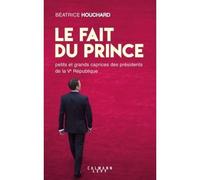 Le Fait Du Prince - Petits Et Grands Caprices Des Présidents De La Ve République