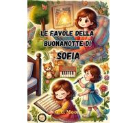 Le Favole della Buonanotte di Sofia: Le Magiche avventure di Sofia. Fiabe della Buonanotte educative da leggere prima di andare a dormire