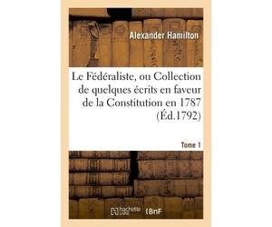 Le Fédéraliste, ou Collection de quelques écrits en faveur de la Constitution Tome 1 Proposée aux États-Unis de l'Amérique par la Convention convoquée en 1787. - Alexander Hamilton - Hachette Bnf - br