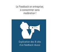 Le Feedback en entreprise, à consommer sans modération !: Explication des 8 clés d'un feedback réussi
