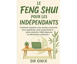 LE FENG SHUI POUR LES INDÉPENDANTS: Comment organiser votre bureau à domicile pour augmenter votre productivité et votre créativité, SANS dépenser en décorations coûteuses !